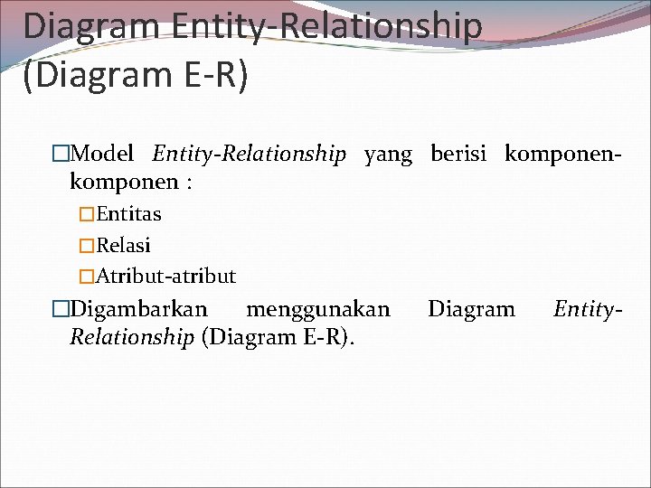 Diagram Entity-Relationship (Diagram E-R) �Model Entity-Relationship yang berisi komponen : �Entitas �Relasi �Atribut-atribut �Digambarkan