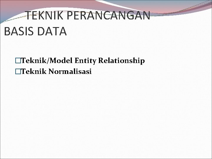 TEKNIK PERANCANGAN BASIS DATA �Teknik/Model Entity Relationship �Teknik Normalisasi 