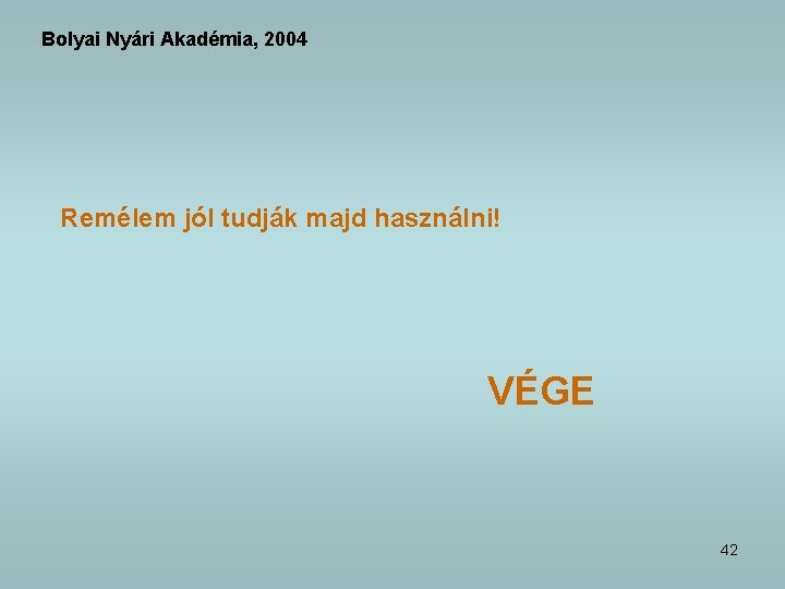 Bolyai Nyári Akadémia, 2004 Remélem jól tudják majd használni! VÉGE 42 