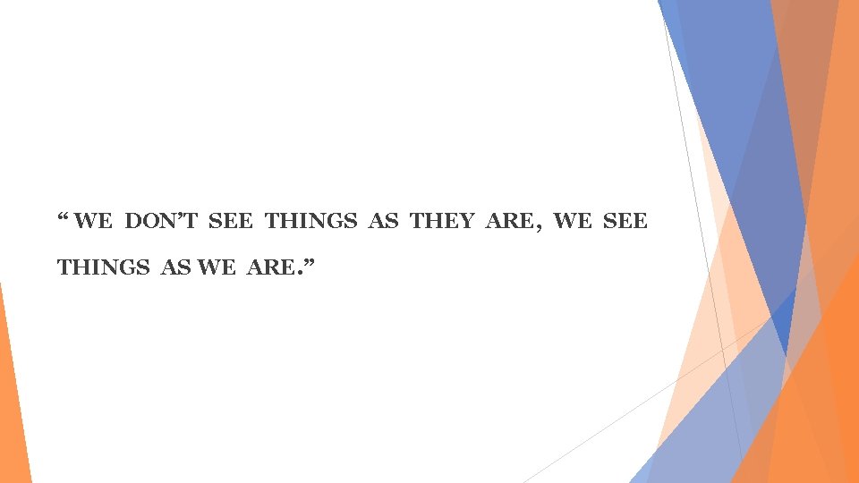 “ WE DON’T SEE THINGS AS THEY ARE, WE SEE THINGS AS WE ARE.