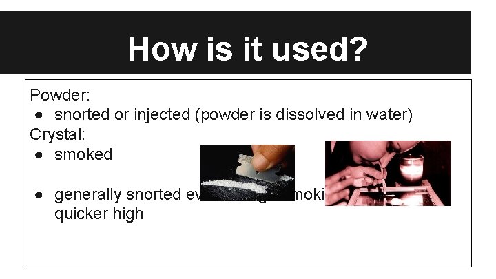 How is it used? Powder: ● snorted or injected (powder is dissolved in water)