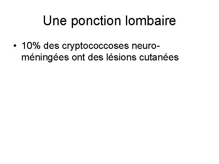 Une ponction lombaire • 10% des cryptococcoses neuroméningées ont des lésions cutanées 
