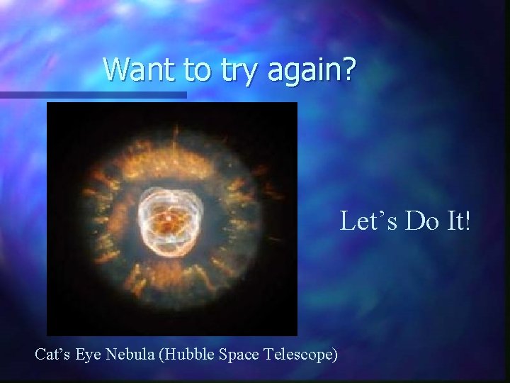 Want to try again? Let’s Do It! Cat’s Eye Nebula (Hubble Space Telescope) 