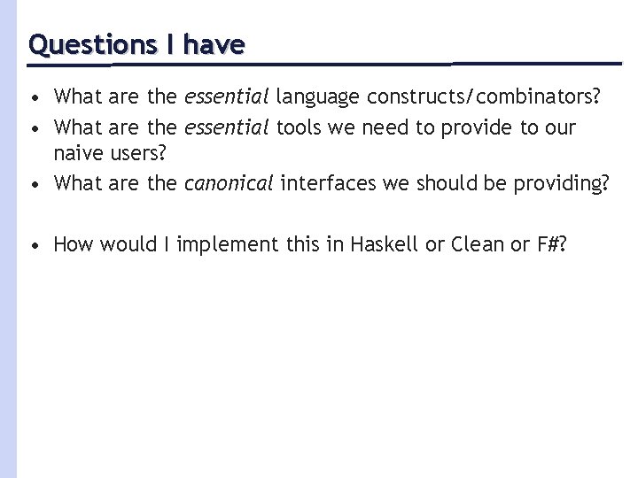 Questions I have • What are the essential language constructs/combinators? • What are the