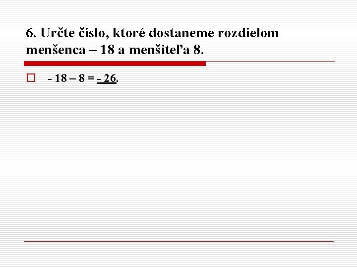 6. Určte číslo, ktoré dostaneme rozdielom menšenca – 18 a menšiteľa 8. o -