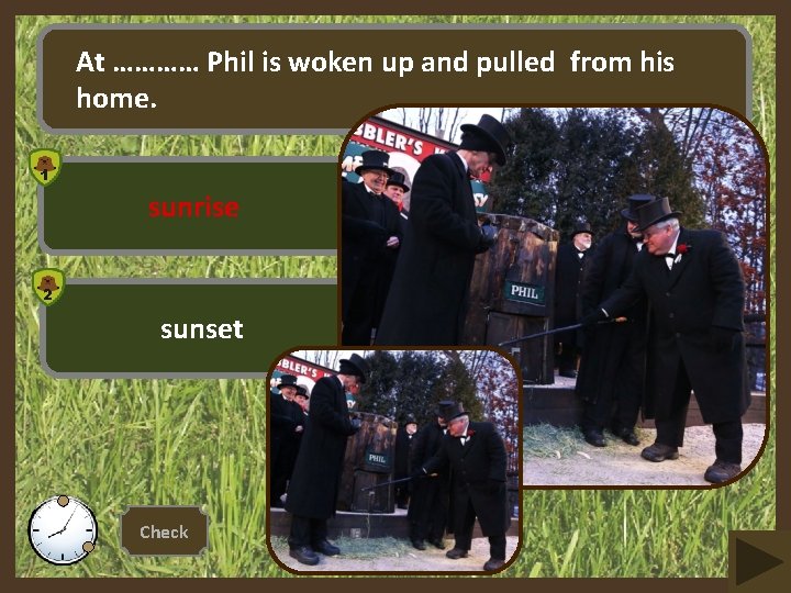At ………… Phil is woken up and pulled from his home. 3 1 sunrise
