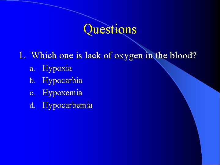 Questions 1. Which one is lack of oxygen in the blood? a. Hypoxia b.