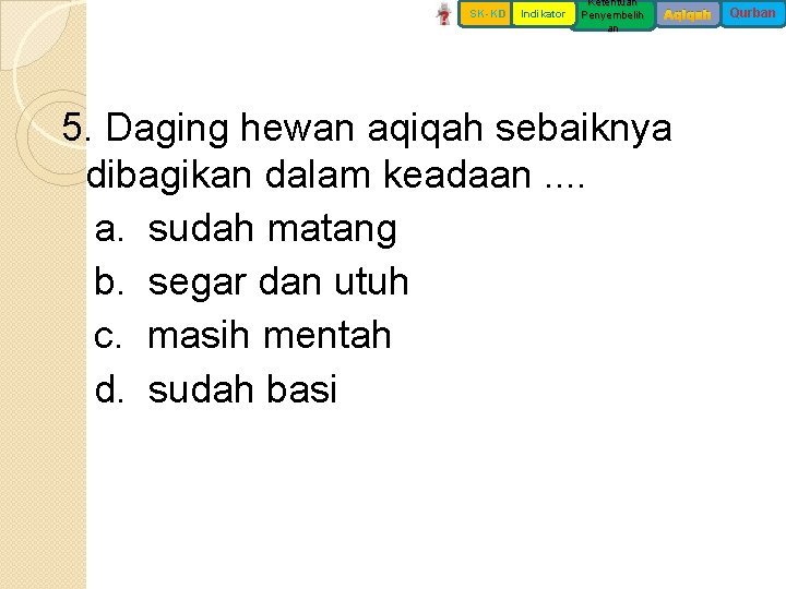 SK-KD Indikator Ketentuan Penyembelih an Aqiqah 5. Daging hewan aqiqah sebaiknya dibagikan dalam keadaan.