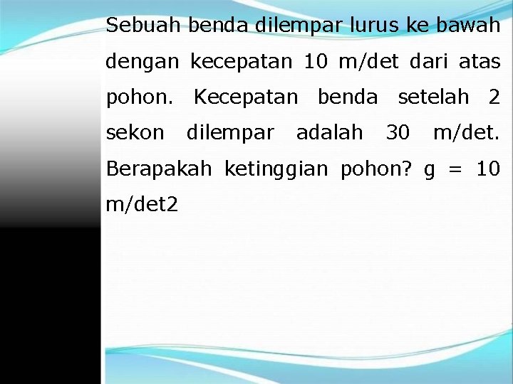 Sebuah benda dilempar lurus ke bawah dengan kecepatan 10 m/det dari atas pohon. Kecepatan