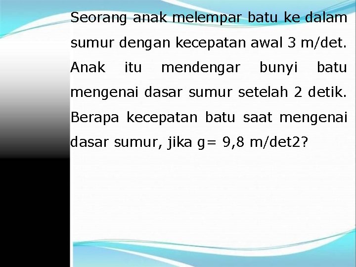 Seorang anak melempar batu ke dalam sumur dengan kecepatan awal 3 m/det. Anak itu
