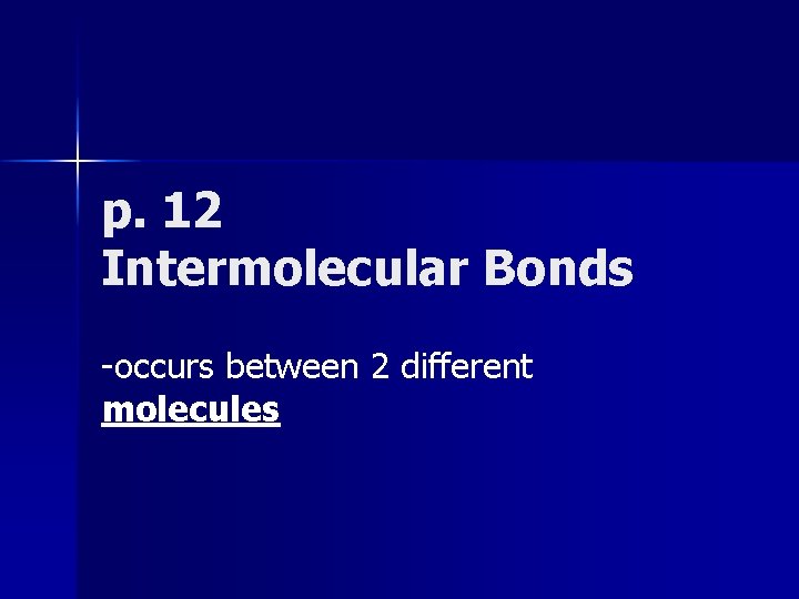 p. 12 Intermolecular Bonds -occurs between 2 different molecules 