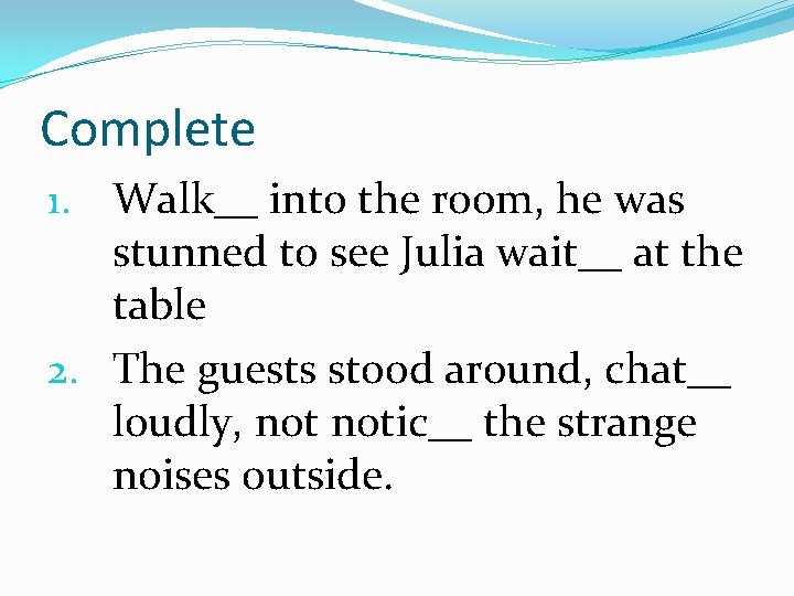 Complete 1. Walk__ into the room, he was stunned to see Julia wait__ at