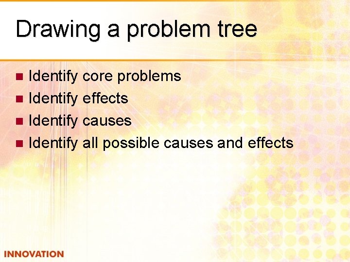 Drawing a problem tree Identify core problems n Identify effects n Identify causes n