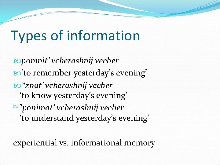 Types of information pomnit’ vcherashnij vecher ‘to remember yesterday’s evening’ *znat’ vcherashnij vecher ‘to