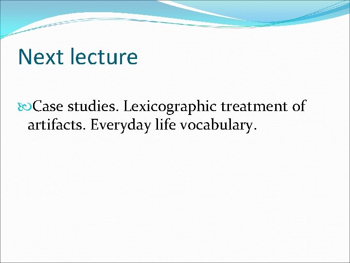 Next lecture Case studies. Lexicographic treatment of artifacts. Everyday life vocabulary. 
