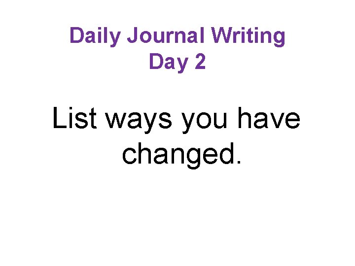Daily Journal Writing Day 2 List ways you have changed. 