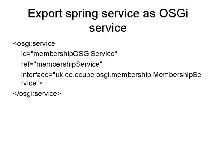 Export spring service as OSGi service <osgi: service id="membership. OSGi. Service" ref="membership. Service" interface="uk.