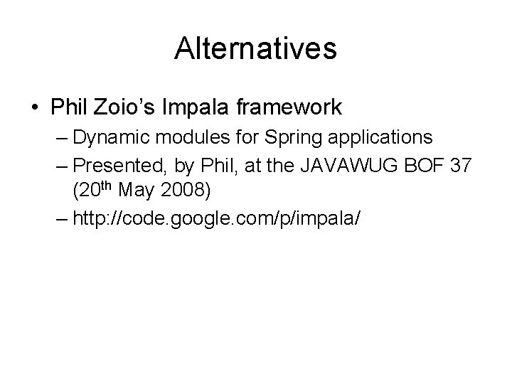 Alternatives • Phil Zoio’s Impala framework – Dynamic modules for Spring applications – Presented,