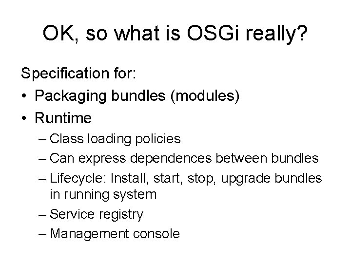 OK, so what is OSGi really? Specification for: • Packaging bundles (modules) • Runtime