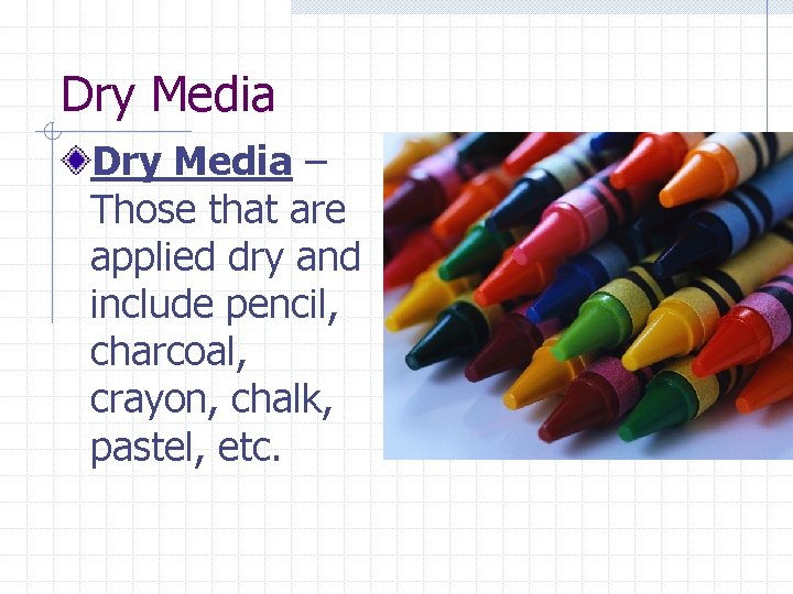 Dry Media – Those that are applied dry and include pencil, charcoal, crayon, chalk,
