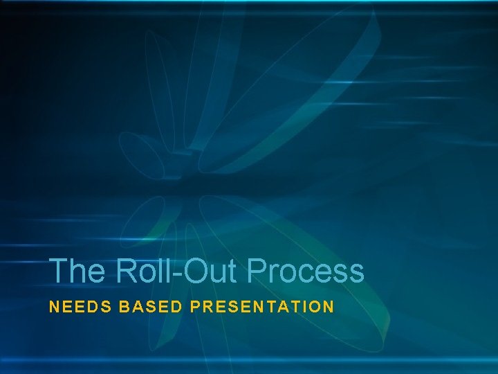 The Roll-Out Process NEEDS BASED PRESENTATION 