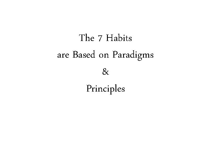 The 7 Habits are Based on Paradigms & Principles 