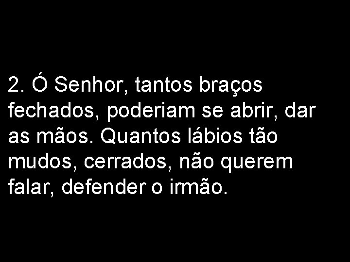 2. Ó Senhor, tantos braços fechados, poderiam se abrir, dar as mãos. Quantos lábios