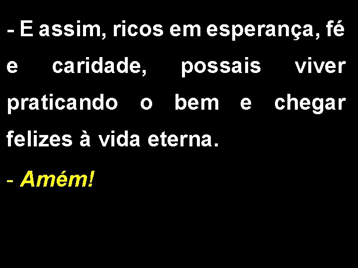 - E assim, ricos em esperança, fé e caridade, possais viver praticando o bem