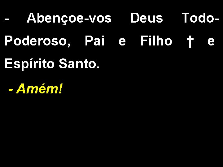- Abençoe-vos Deus Todo- Poderoso, Pai e Filho † e Espírito Santo. - Amém!