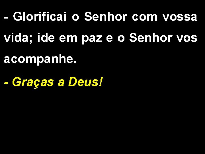 - Glorificai o Senhor com vossa vida; ide em paz e o Senhor vos
