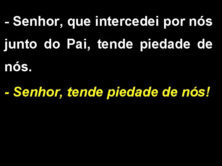 - Senhor, que intercedei por nós junto do Pai, tende piedade de nós. -