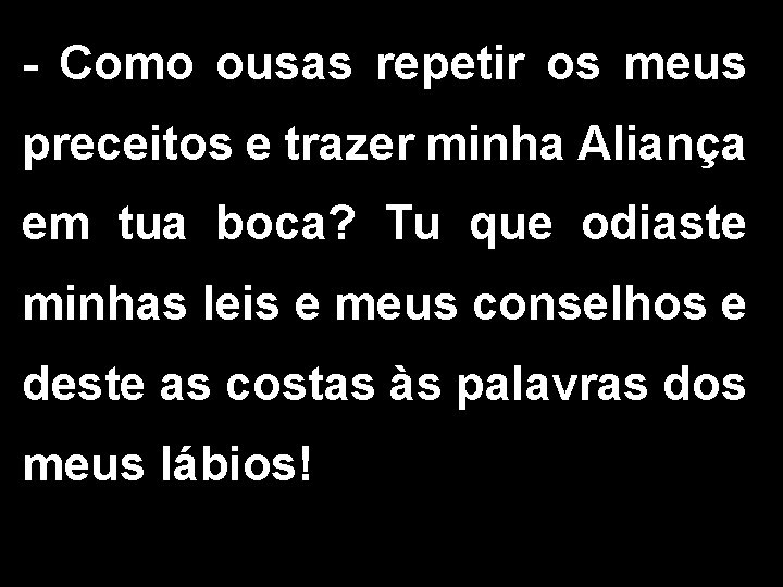 - Como ousas repetir os meus preceitos e trazer minha Aliança em tua boca?