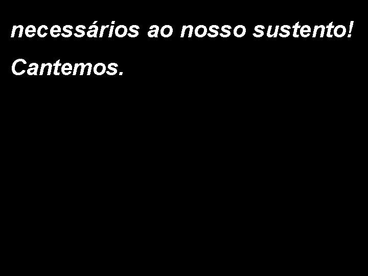 necessários ao nosso sustento! Cantemos. 