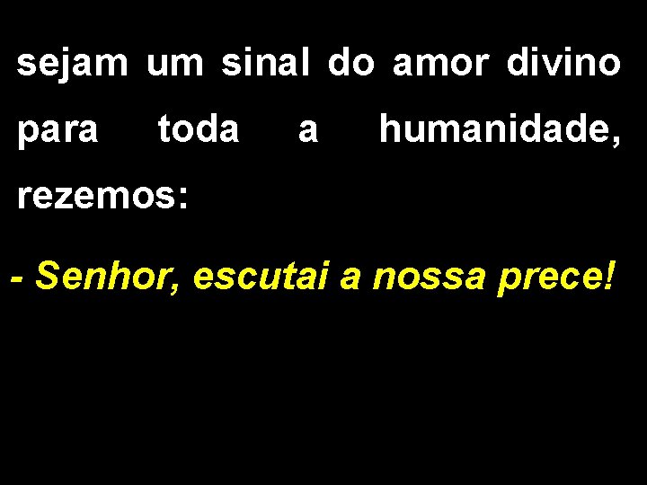 sejam um sinal do amor divino para toda a humanidade, rezemos: - Senhor, escutai