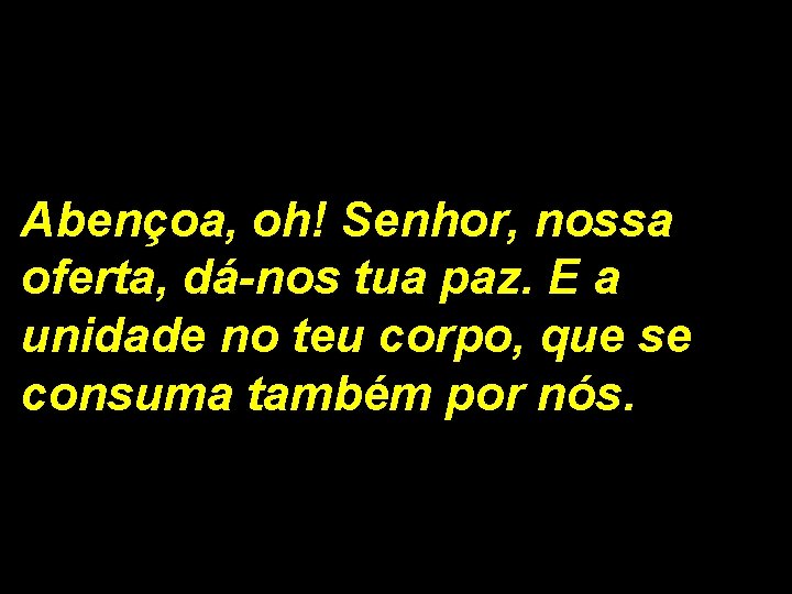 Abençoa, oh! Senhor, nossa oferta, dá-nos tua paz. E a unidade no teu corpo,