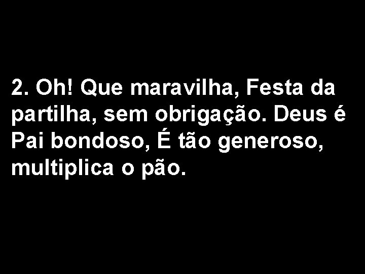 2. Oh! Que maravilha, Festa da partilha, sem obrigação. Deus é Pai bondoso, É