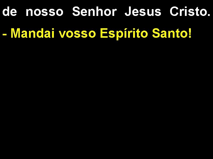 de nosso Senhor Jesus Cristo. - Mandai vosso Espírito Santo! 
