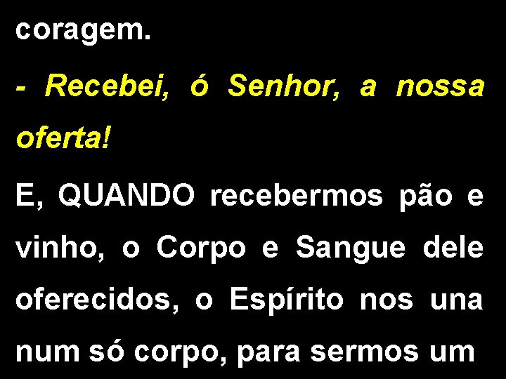 coragem. - Recebei, ó Senhor, a nossa oferta! E, QUANDO recebermos pão e vinho,