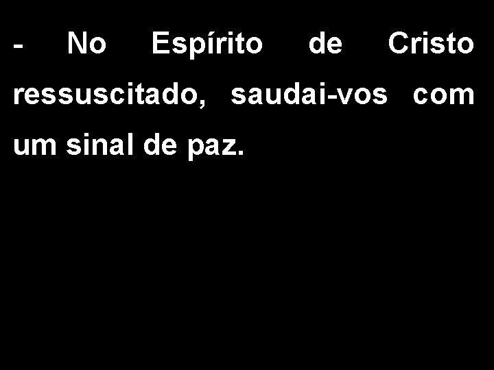 - No Espírito de Cristo ressuscitado, saudai-vos com um sinal de paz. 