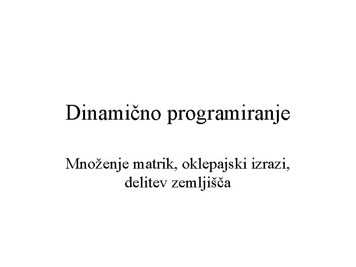 Dinamično programiranje Množenje matrik, oklepajski izrazi, delitev zemljišča 