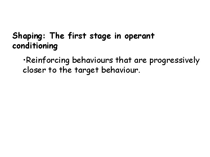 Shaping: The first stage in operant conditioning • Reinforcing behaviours that are progressively closer
