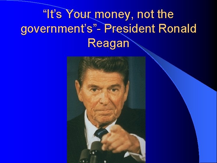 “It’s Your money, not the government’s”- President Ronald Reagan 