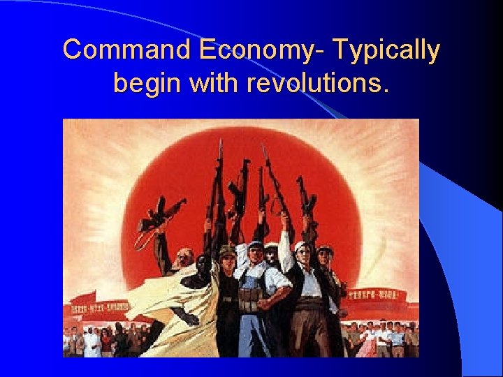 Command Economy- Typically begin with revolutions. 