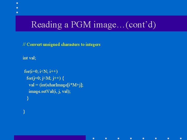 Reading a PGM image…(cont’d) // Convert unsigned characters to integers int val; for(i=0; i<N;