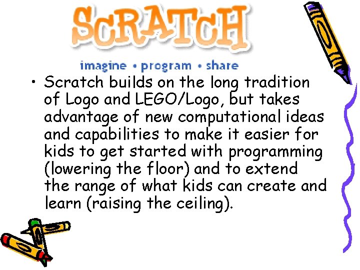 What is Scratch? • Scratch builds on the long tradition of Logo and LEGO/Logo,