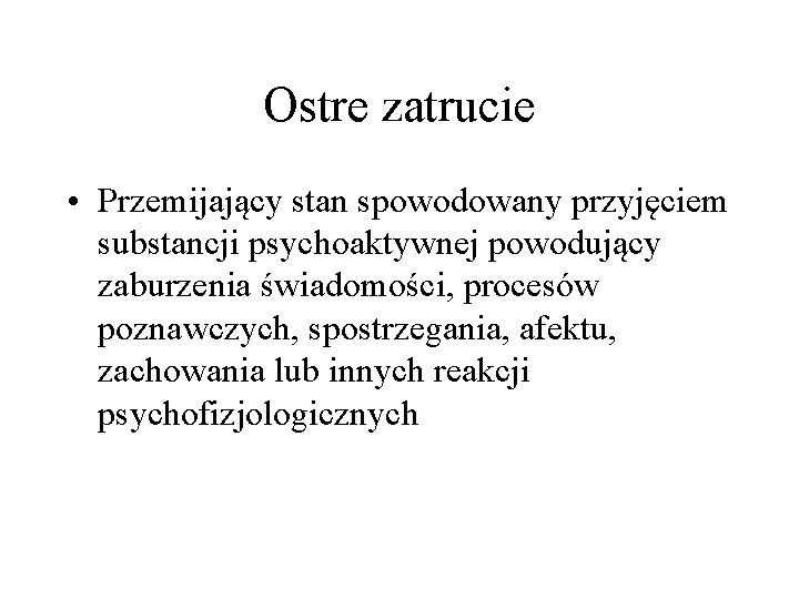 Ostre zatrucie • Przemijający stan spowodowany przyjęciem substancji psychoaktywnej powodujący zaburzenia świadomości, procesów poznawczych,