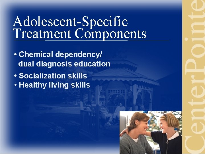 Adolescent-Specific Treatment Components • Chemical dependency/ dual diagnosis education • Socialization skills • Healthy