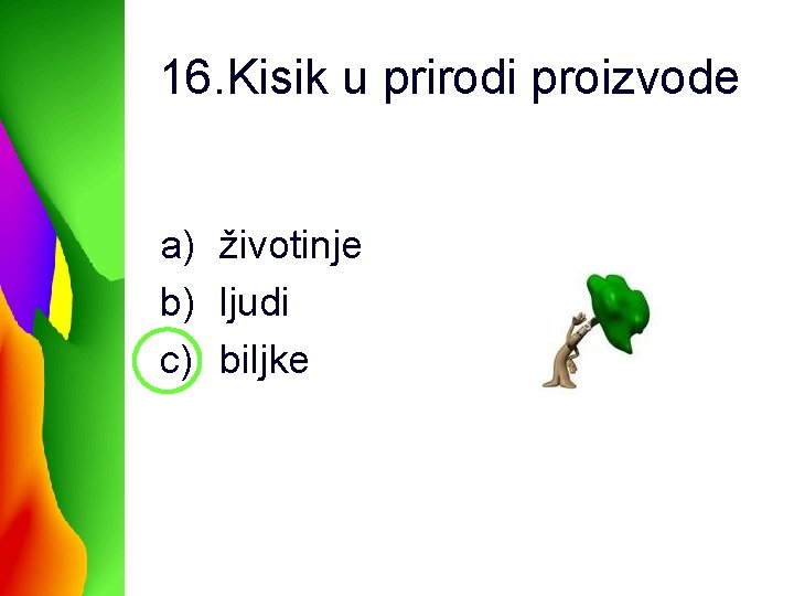 16. Kisik u prirodi proizvode a) životinje b) ljudi c) biljke 