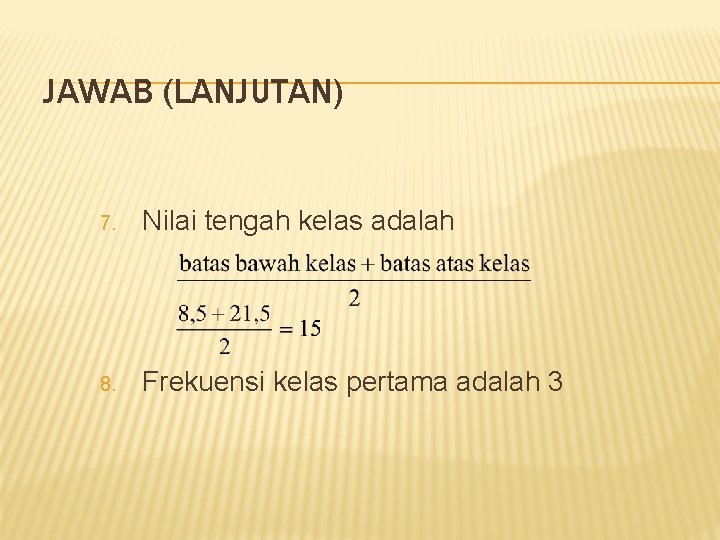 JAWAB (LANJUTAN) 7. Nilai tengah kelas adalah 8. Frekuensi kelas pertama adalah 3 