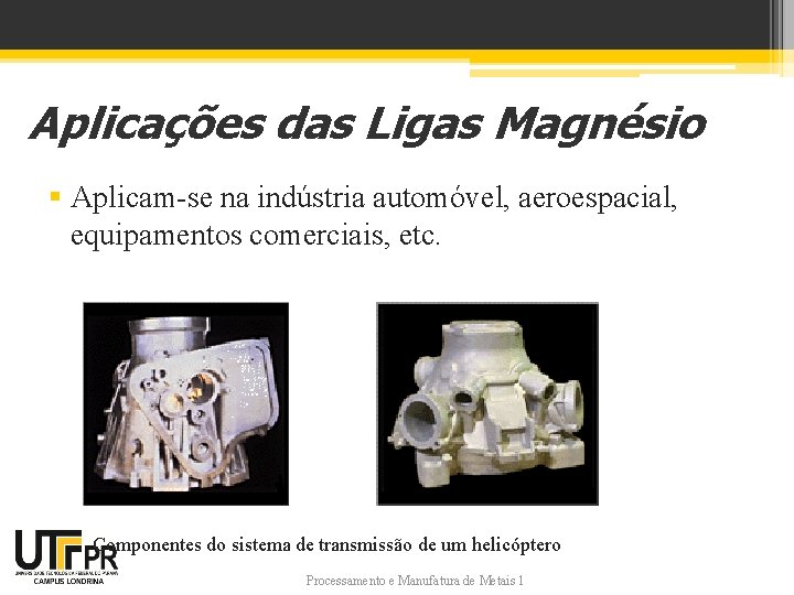Aplicações das Ligas Magnésio § Aplicam-se na indústria automóvel, aeroespacial, equipamentos comerciais, etc. Componentes